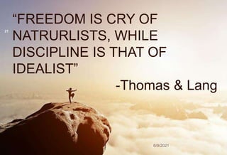 “FREEDOM IS CRY OF
NATRURLISTS, WHILE
DISCIPLINE IS THAT OF
IDEALIST”
-Thomas & Lang
21
6/9/2021
 