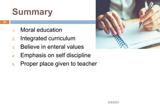 Summary
1. Moral education
2. Integrated curriculum
3. Believe in enteral values
4. Emphasis on self discipline
5. Proper place given to teacher
25
6/9/2021
 