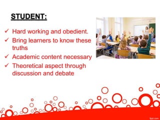  Hard working and obedient.
 Bring learners to know these
truths
 Academic content necessary
 Theoretical aspect through
discussion and debate
 
