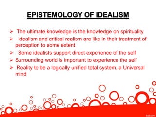  The ultimate knowledge is the knowledge on spirituality
 Idealism and critical realism are like in their treatment of
perception to some extent
 Some idealists support direct experience of the self
 Surrounding world is important to experience the self
 Reality to be a logically unified total system, a Universal
mind
 
