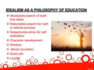  Absolutists-search of truth-
true ideas
 Rationalists-search for truth
is rational process
 Subjectivists-strive for self
realization
 Character development
 Wisdom,
 Moral conviction,
 Good will,
 Loyalty
 