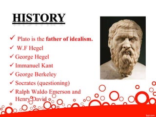  Plato is the father of idealism.
 W.F Hegel
 George Hegel
 Immanuel Kant
 George Berkeley
 Socrates (questioning)
 Ralph Waldo Emerson and
Henry David
 