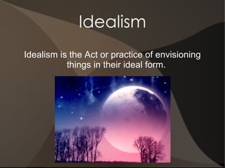 Idealism
Idealism is the Act or practice of envisioning
           things in their ideal form.
 