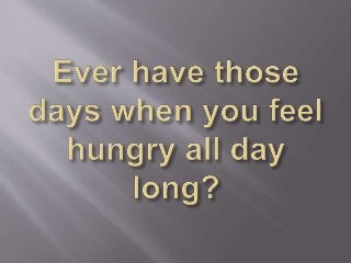 Ever have those days when you feel hungry all day long ?