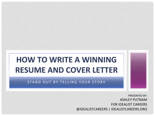 HOW 
TO 
WRITE 
A 
WINNING 
RESUME 
AND 
COVER 
LETTER 
STAND 
OUT 
B Y 
T E L L ING 
YOUR 
S T O R Y 
PRESENTED 
BY: 
ASHLEY 
PUTNAM 
FOR 
IDEALIST 
CAREERS 
@IDEALISTCAREERS 
| 
IDEALISTCAREERS.ORG 
 