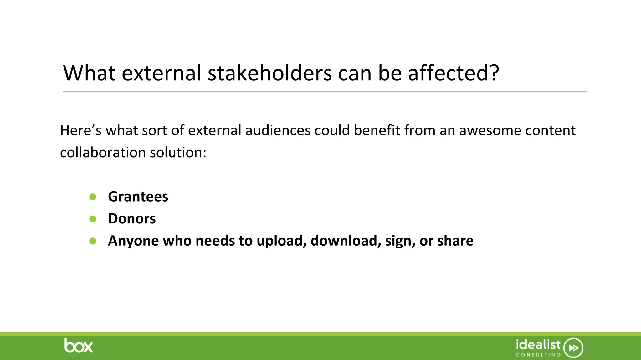 What external stakeholders can be affected?
Here’s what sort of external audiences could benefit from an awesome content
collaboration solution:
● Grantees
● Donors
● Anyone who needs to upload, download, sign, or share
 
