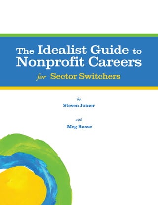 The   Idealist Guide to
Nonprofit Careers
      for Sector Switchers

                 by
            Steven Joiner


                 with
             Meg Busse
 