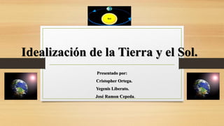 Idealización de la Tierra y el Sol.
Presentado por:
Cristopher Ortega.
Yegenis Liberato.
José Ramon Cepeda.
 