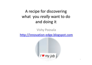 A recipe for discovering
 what you really want to do
        and doing it
            Vishy Poosala
http://innovation-edge.blogspot.com




                                      1
 