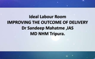 Ideal Labour Room
IMPROVING THE OUTCOME OF DELIVERY
Dr Sandeep Mahatme ,IAS
MD NHM Tripura.
 