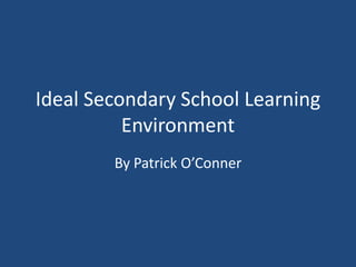 Ideal Secondary School Learning
Environment
By Patrick O’Conner
 