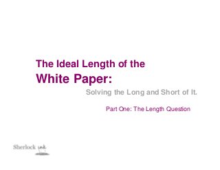 The Ideal Length of the
White Paper:
          Solving the Long and Short of It.

               Part One: The Length Question
 
