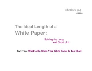 The Ideal Length of a
White Paper:
                        Solving the Long
                               and Short of It.


 Part Two: What to Do When Your White Paper Is Too Short
 