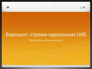 Воркшоп: строим идеальную LMS
Мария Ваганова, Veeam Software
 