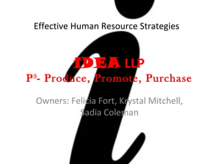 iDEA LLP
P3
- Produce, Promote, Purchase
Owners: Felicia Fort, Krystal Mitchell,
Sadia Coleman
Effective Human Resource Strategies
 