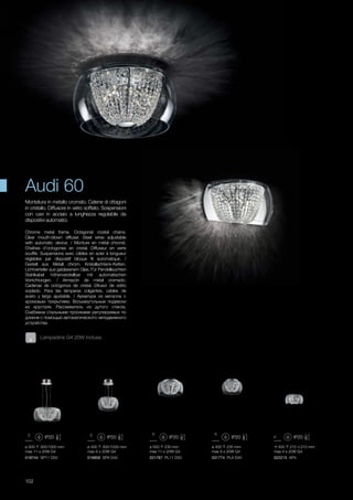 ø 400 230 mm
max 8 x 20W G4
031774 PL8 D40
ø 500 300/1000 mm
max 11 x 20W G4
018744 SP11 D50
ø 400 300/1000 mm
max 8 x 20W G4
016856 SP8 D40
ø 500 230 mm
max 11 x 20W G4
031767 PL11 D50
400 210 210 mm
max 4 x 20W G4
022215 AP4
102
Chrome metal frame. Octagonal crystal chains.
Clear mouth-blown diffuser. Steel wires adjustable
with automatic device. / Monture en métal chromé.
Chaînes d’octogones en cristal. Diffuseur en verre
soufflé. Suspensions avec câbles en acier à longueur
réglables par dispositif bloque fil automatique. /
Gestell aus Metall chrom. Kristallachteck-Ketten.
Lichtverteiler aus geblasenem Glas. Für Pendelleuchten
Stahlkabel höhenverstellbar mit automatischen
Vorrichtungen. / Armazón de metal cromado.
Cadenas de octógonos de cristal. Difusor de vidrio
soplado. Para las lámparas colgantes, cables de
acero y largo ajustable. / Aрматура из металла с
хромовым покрытием. Восьмиугольные подвески
из хрусталя. Рассеиватель из дутого стекла.
Снабжена стальными тросиками регулируемых по
длинне с помощью автоматического неподвижного
устройства.
Montatura in metallo cromato. Catene di ottagoni
in cristallo. Diffusore in vetro soffiato. Sospensioni
con cavi in acciaio a lunghezza regolabile da
dispositivi automatici.
Audi 60
Lampadine G4 20W incluse.
 