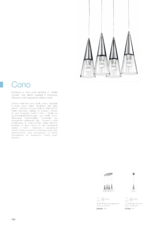 665 460/1300 290 mm
max 4 x 40W E14
ø 150 380/1200 mm
max 1 x 40W E14
083490 SP4 017440 SP1
104
Chrome metal frame and candle covers. Adjustable
in length power cables. Handblown clear glass
diffuser. / Monture et couvre douille en métal chromé.
Câbles électriques réglables en longueur. Diffuseur
en verre transparent soufflé à main. / Gestell und
Leuchtmittelhalterabdeckungen aus Metall chrom.
Elektrokabel höheneinstellbar. Lichtverteiler aus
transparentem geblasenem Glas. / Armazòn y cubre
portalàmparas en metal cromado. Cables elèctricos
ajustables en altura. Difusor en vidrio transparente
soplado a mano. / Арматура и скрывающие
патроны колбы из металла с хромовым покрытием.
Электрический шнур регулируется по длине.
Рассеиватель из прозрачного стекла выдут
вручную.
Montatura e copri porta lampade in metallo
cromato. Cavi elettrici regolabili in lunghezza.
Diffusore in vetro trasparente soffiato a mano.
Cono
 