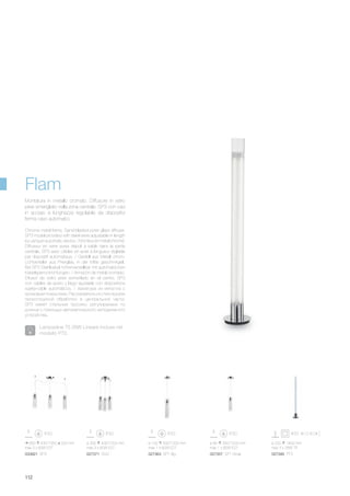 ø 300 430/1200 mm
max 3 x 60W E27
027371 SG3
ø 100 500/1200 mm
max 1 x 60W E27
027364 SP1 Big
ø 80 350/1200 mm
max 1 x 60W E27
027357 SP1 Small
650 430/1350 200 mm
max 3 x 60W E27
033921 SP3
ø 220 1400 mm
max 3 x 28W T5
027395 PT3
112
Chrome metal frame. Sand-blasted pyrex glass diffuser.
SP3 model provided with steel wires adjustable in length
by using an automatic device. / Monteur en métal chromé.
Diffuseur en verre pyrex dépoli à sable dans la partie
centrale. SP3 avec câbles en acier à longueur réglable
par dispositif automatique. / Gestell aus Metall chrom.
Lichtverteiler aus Pirexglas, in der Mitte geschmirgelt.
Bei SP3 Stahlkabel höhenverstellbar mit automatischen
Kabelsperrvorrichtungen. / Armazón de metal cromado.
Difusor de vidrio pirex esmerilado en el centro. SP3
con cables de acero y largo ajustable con dispositivos
sujeta-cable automáticos. / Арматура из металла с
хромовым покрытием. Рассеиватель из стекла pyrex
пескоструйной обработки в центральной части.
SP3 имеет стальные тросики, регулируемые по
длинне с помощью автоматического неподвижного
устройства.
Montatura in metallo cromato. Diffusore in vetro
pirex smerigliato nella zona centrale. SP3 con cavi
in acciaio a lunghezza regolabile da dispositivi
ferma cavo automatici.
Flam
Lampadine T5 28W Lineare incluse nel
modello PT3.
 