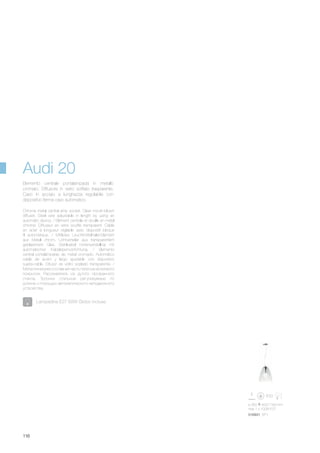 ø 350 400/1160 mm
max 1 x 100W E27
016931 SP1
116
Chrome metal central amp socket. Clear mouth-blown
diffuser. Steel wire adjustable in length by using an
automatic device. / Elément centrale et douille en métal
chromé. Diffuseur en verre soufflé transparent. Câble
en acier à longueur réglable avec dispositif bloque
fil automatique. / Mittleres Leuchtmittelhalte-Element
aus Metall chrom. Lichtverteiler aus transparentem
geblasenem Glas. Stahlkabel höhenverstellbar mit
automatischer Kabelsperrvorrichtung. / Elemento
central portalámparas de metal cromado. Automático
cable de acero y largo ajustable con dispositivo
sujeta-cable. Difusor de vidrio soplado transparente. /
Металлическая составная часть патрона хромового
покрытия. Рассеиватель из дутого прозрачного
стекла. Тросики стальные регулируемые по
длинне с помощью автоматического неподвижного
устройства.
Elemento centrale portalampada in metallo
cromato. Diffusore in vetro soffiato trasparente.
Cavo in acciaio a lunghezza regolabile con
dispositivo ferma cavo automatico.
Audi 20
Lampadine E27 60W Globo incluse.
 