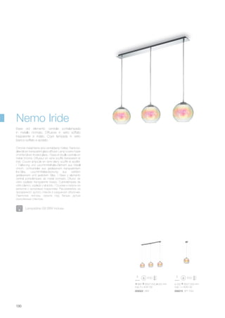 ø 200 650/1200 mm
max 1 x 40W G9
009315 SP1 D20
880 650/1200 200 mm
max 3 x 40W G9
009322 SB3
130
Base ed elemento centrale portalampada
in metallo cromato. Diffusore in vetro soffiato
trasparente e iridato. Copri lampada in vetro
bianco soffiato e acidato.
Chrome metal frame and central lamp holder. Rainbow-
alike blown transparent glass diffuser. Lamp covers made
of white blown frosted glass. / Base et douille centrale en
métal chromé. Diffuseur en verre soufflé transparent et
irisé. Couvre ampoule en verre blanc soufflé et acidifié.
/ Halterung und Leuchtmittelhalte-Element aus Metall
chrom. Lichtverteiler aus geblasenem transparentem
Iris-Glas. Leuchtmittelabdeckung aus weißem
geblasenem und geätztem Glas. / Base y elemento
central porta-lámpara de metal cromado. Difusor de
vidrio soplado transparente irisado. Cubre-lámpara de
vidrio blanco, soplado y al ácido. / Основа и патрон из
металла с хромовым покрытием. Рассеиватель из
прозрачного дутого стекла в радужной оболочке.
Лампочка люстры скрыта под белым дутым
окислённым стеклом.
Nemo Iride
Lampadine G9 28W incluse.
 