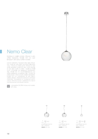 ø 350 480/1260 mm
max 1 x 60W E27
052809 SP1 D35
ø 400 530/1340 mm
max 1 x 60W E27
052816 SP1 D40
ø 200 650/1200 mm
max 1 x 40W G9
052793 SP1 D20
132
Chrome metal frame. Transparent blown glass diffuser.
D20 model with white blown and etched glass lamp
cover. / Monture en métal chromé. Diffuseur en verre
soufflé transparent. Model D20 avec couvre ampoule
en verre blanc soufflé et acidifié. / Gestell aus Metall
chrom. Lichtverteiler aus geblasenem transparentem
Glas. Modell D20 mit Leuchtmittelabdeckung aus
weißem geblasenem und geätztem Glas. / Armazón de
metal cromado. Difusor de vidrio soplado transparente.
Modelo D20 con cubre-lámpara de vidrio blanco,
soplado y al ácido. / Арматура из металла с хромовым
покрытием. Рассеиватель из прозрачного дутого
стекла. Лампочка люстры с диаметром 20, скрыта
под белым дутым окислённым стеклом.
Montatura in metallo cromato. Diffusore in vetro
soffiato trasparente. Modello D20 con copri
lampada in vetro bianco soffiato e acidato.
Nemo Clear
Lampadine G9 28W incluse nel modello
SP1 D20.
 