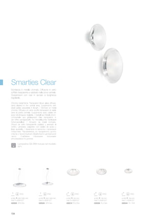 ø 425 140 mm
max 2 x 60W E27
035536 PL2 D40
ø 330 140 mm
max 1 x 60W E27
035543 PL1 D33
ø 500 140 mm
max 3 x 60W E27
035512 PL3 D50
ø 500 240/1060 mm
max 3 x 60W E27
035505 SP3 D50
ø 425 240/1060 mm
max 3 x 60W E27
035529 SP3 D40
134
Montatura in metallo cromato. Diffusore in vetro
soffiato trasparente e sabbiato nella zona centrale.
Sospensioni con cavi in acciaio a lunghezza
regolabile.
Chrome metal frame. Transparent blown glass diffuser,
sand blasted in the central area. Suspensions with
steel cables adjustable in length. / Monture en métal
chromé. Diffuseur en verre soufflé transparent et sablé
dans la partie centrale. Suspensions avec câbles en
acier à la longueur réglable. / Gestell aus Metall chrom.
Lichtverteiler aus geblasenem Glas transparent, in
der Mitte sandgestrahlt. Für Pendelleuchte Stahlkabel
höhenverstellbar. / Armazón de metal cromado.
Difusor de vidrio transparente soplado y arenado al
centro. Lámparas colgantes con cables de acero y
largo ajustable. / Арматура из металла с хромовым
покрытием. Рассеиватель из прозрачного дутого
стекла с пескоструйной обработкой в центральной
части. Снабжена стальными тросиками
регулируемых по длинне.
Smarties Clear
Lampadine G9 28W incluse nel modello
AP1.
 