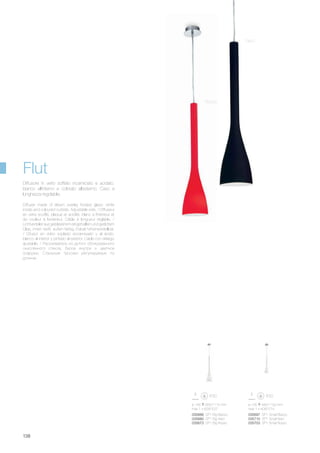 ø 105 440/1100 mm
max 1 x 40W E14
035697 SP1 Small Bianco
035710 SP1 Small Nero
035703 SP1 Small Rosso
ø 145 655/1115 mm
max 1 x 60W E27
035666 SP1 Big Bianco
035680 SP1 Big Nero
035673 SP1 Big Rosso
138
Diffuser made of blown overlay frosted glass: white
inside and coloured outside. Adjustable wire. / Diffuseur
en verre soufflé, plaqué et acidifié, blanc à l’intérieur et
de couleur à l’extérieur. Câble à longueur réglable. /
Lichtverteiler aus geblasenem eingehüllten und geätztem
Glas, innen weiß, außen farbig. Kabel höhenverstellbar.
/ Difusor en vidrio soplado encamisado y al ácido,
blanco al interior y pintado al exterior. Cable con el largo
ajustable. / Рассеиватель из дутого облицованного
окислённого стекла, белое внутри и цветное
снаружи. Стальные тросики регулируемые по
длинне.
Diffusore in vetro soffiato incamiciato e acidato,
bianco all’interno e colorato all’esterno. Cavo a
lunghezza regolabile.
Nero
Rosso
Flut
 