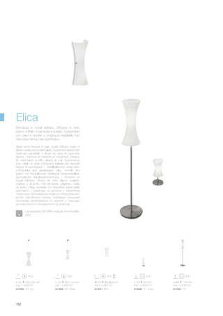 160 360 80 mm
max 2 x 40W G9
017617 AP2
ø 250 550/1250 mm
max 1 x 60W E27
017594 SP1 Big
ø 160 360/1100 mm
max 1 x 60W E27
017600 SP1 Small
ø 150 320 mm
max 1 x 40W E14
014593 TL1 Small
ø 350 1740 mm
max 1 x 60W E27
017587 PT1
152
Metal frame finished in satin nickel. Diffuser made of
blown overlay and frosted glass. Suspension lamps with
steel wire adjustable in length by using an automatic
device. / Monture en métal fini en nickel mat. Diffuseur
en verre blanc soufflé, plaqué et mat. Suspensions
avec câble en acier à longueur réglable par dispositif
bloque fil automatique. / Metallhalterung nickel satin.
Lichtverteiler aus geblasenem Glas, umhüllt und
geätzt. Für Pendelleuchte Stahlkabel höhenverstellbar,
automatische Kabelsperrvorrichtung. / Armazón en
níquel satinado. Difusor de vidrio blanco soplado,
doblado y al ácido. Para lámparas colgantes, cable
de acero y largo ajustable con dispositivo sujeta-cable
automático. / Арматура из металла с никелевым
покрытием. Рассеиватели из белого облицованного
дутого окислённого стекла. Снабжена стальными
тросиками регулируемых по длинне с помощью
автоматического неподвижного устройства.
Montatura in nickel satinato. Diffusore in vetro
bianco soffiato, incamiciato e acidato. Sospensioni
con cavo in acciaio a lunghezza regolabile con
dispositivo ferma cavo automatico.
Elica
Lampadine G9 28W incluse nel modello
AP2.
 