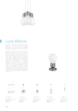 900 350/1100 150 mm
max 4 x 60W E27
047775 SB4
ø 300 540/1400 mm
max 1 x 60W E27
006840 SP1 Big
ø 220 390/1200 mm
max 1 x 60W E27
007137 SP1 Small
ø 320 300/1200 mm
max 3 x 60W E27
ø 480 340/1200 mm
max 7 x 60W E27
082011 SP3081786 SP7
176
Metal frame finished in satin nickel. White blown etched
glass diffuser. Suspension lamps with steel wires
adjustable in length by using an automatic device. /
Monture en métal finie en nickel mat. Diffuseur en verre
blanc soufflé et acidifié. Suspensions avec câble en
acier à longueur réglable par dispositif automatique.
/ Halterung aus Metall Nickel satin. Lichtverteiler aus
weißem geblasenem geätztem Glas. Für Pendelleuchte
Stahlkabel höhenverstellbar, automatische
Kabelsperrvorrichtungen. / Armazón de metal con
acabado en níquel satinado. Difusor de vidrio blanco
soplado y al ácido. Lámparas colgantes con cable
de acero y largo ajustable con dispositivo automático.
/ Арматура из металла c никелевым покрытием.
Рассеиватель из белого окислённого дутого стекла.
Снабжена стальными тросиками регулируемых по
длинне с помощью автоматического неподвижного
устройства.
Montatura in metallo con finitura nickel satinato.
Diffusore in vetro bianco soffiato e acidato.
Sospensioni con cavo in acciaio a lunghezza
regolabile da dispositivo ferma cavo automatico.
Luce Bianco
 