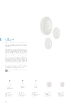 ø 480 250/950 mm
max 3 x 60W E27
ø 400 300/1000 mm
max 3 x 60W E27
019734 SP3 D50
ø 580 250/960 mm
max 5 x 60W E27
019741 SP5 D60
ø 480 175 mm
max 3 x 60W E27
019758 PL3 D50
ø 580 175 mm
max 5 x 60W E27
019765 PL5 D60101125 SP3 D40
178
Metal base finished in satin nickel. White, blown, acid-
etched glass diffuser. Suspension supplied lamps with
steel wires adjustable in length with automatic device.
/ Monture en métal finie en nickel mat. Diffuseur en
verre blanc soufflé et acidifié. Suspensions avec
câbles en acier à longueur réglable avec dispositif
automatique. / Halterung in Nickel abgeschliffen.
Lichtverteiler aus weißem geblasenem und geätztem
Glas. Für Pendelleuchte Stahlkabel höhenverstellbar mit
automatischen Vorrichtungen. / Armazón acabado en
níquel satinado. Difusor de vidrio blanco soplado y al
ácido. Para lámparas colgantes, con cables de acero
ajustables con dispositivos automáticos. / Арматура
никелевого покрытия. Рассеиватель из белого
дутого окислённого стекла. Снабжена стальными
тросиками регулируемых по длинне с помощью
автоматического неподвижного устройства.
Montatura rifinita in nickel satinato. Diffusore in
vetro bianco soffiato e acidato. Sospensioni con
cavi in acciaio regolabili in lunghezza con dispositivi
automatici.
Glory
Lampadine G9 28W incluse nel modello
PL1.
 