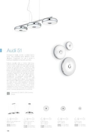 ø 530 50 mm
max 1 x 22W T5 +
max 1 x 32W T5
019598 PL2 D53 Bianco
019604 PL2 D53 Cromo
880 200/1000 250 mm
max 3 x 22W T5
ø 530 200/1000 mm
max 1 x 22W T5 +
max 1 x 32W T5
002750 SB3 Bianco
024769 SB3 Cromo 013336 SP2 D53 Bianco
012094 SP2 D53 Cromo
026947 PL1 D37 Bianco
027029 PL1 D37 Cromo
ø 385 50 mm
max 1 x 32W T5
034539 PL1 D23 Bianco
034836 PL1 D23 Cromo
ø 250 50 mm
max 1 x 22W T5
196
Audi 51
Lampadine T5 22W/T5 32W Circolina
incluse.
Cromo
Polished enamelled white or chrome metal frame.
Polished outside and silkscreened inside glass diffuser.
Pendant models supplied with metal cables adjustable
in length with automatic devices. / Monture en métal
chromé ou émaillé blanc lucide. Verre sérigraphié blanc à
l'intérieur et lucide à l'extérieur. Suspensions avec câbles
en acier à longueur réglable par dispositifs automatiques.
/ Gestell aus Metall chrom oder weiß glänzend lackiert.
Serigraphiertes Glas, innen weiß, außen glänzend.
Pendelleuchten mit Stahlkabeln höheneinstellbar mit
automatischen Vorrichtungen. / Armazòn en metal
cromado o esmaltado blanco brillante. Vidrio serigrafiado
blanco al interior, brillante al exterior. Làmparas colgantes
con cables de acero y altura regulable por dispositivos
automàticos. / Арматура из металла с хромовым
покрытием или белым глянцевым. Стекло белой
трафаретной печати внутри и глянцевое снаружи.
Снабжена стальными тросиками регулируемые по
длине с помощью автоматического устройства.
Montatura in metallo cromato o smaltato bianco
lucido. Vetro serigrafato bianco all’interno, lucido
all’esterno. Sospensioni con cavi in acciaio a
lunghezza regolabile da dispositivi automatici.
 