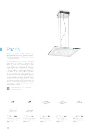 450 73 450 mm
max 24 x 1W LED / 1560 Lm
380 68 380 mm
max 18 x 1W LED / 1170 Lm
300 68 300 mm
max 12 x 1W LED / 780 Lm
074238 PL24 074221 PL18 074214 PL12
450 200/1100 450 mm
max 24 x 1W LED / 1560 Lm
380 200/1100 380 mm
max 18 x 1W LED / 1170 Lm
079851 SP24 079844 SP18
198
Chrome metal body. Diffuser composed of moulded
double glass sheet: transparent the upper one, sand-
blasted the second one. Suspensions with adjustable
wires. / Monture en métal chromé. Diffuseur avec
double plaque en verre poli: transparente la première,
sablée celle extérieure. Suspensions avec câbles
à longueur réglable. / Halterung aus Metall chrom.
Lichtverteiler mit doppelter geschliffener Glasplatte:
die Erste transparent, die Äußere sandgestrahlt. Für
Pendelleuchten Stahlkabel höhenverstellbar. / Armazòn
en metal cromado. Difusor con doble losa de vidrio
amolado:transparente la primera, arenada la externa.
Suspensiones con cables y largo ajustable. / Арматура
из металла с хромовым покрытием. Рассеиватель
двойной: первая пластина прозрачная, а внешняя
прескоструйной обработки. Стальные тросики
регулируемые по длинне.
Montatura in metallo cromato. Diffusore con
doppia lastra di vetro molato: trasparente la prima,
sabbiata quella più esterna. Sospensioni con cavi
a lunghezza regolabile.
Pacific
Sorgente luminosa LED a luce calda,
50.000 h di durata.
 