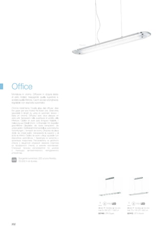 800 150/800 120 mm
max 6 x 3W LED / 1080 Lm
007465 SP6 Square
800 150/800 120 mm
max 15 x 1W LED / 900 Lm
007472 SP15 Round
202
Chrome metal frame. Double glass slab diffuser: clear
the upper part and frosted the lower one. Steel wires
adjustable in length by using an automatic device. /
Base en chrome. Diffuseur avec deux plaques en
verre poli: transparent celle supérieure et acidifié celle
inférieure. Câbles en acier avec longueur réglable. /
Halterung aus Metall chrom. Lichtverteiler mit doppelter
geschliffener Glasplatte: die obere transparent, die
untere geätzt. Stahlkabel höhenverstellbar, automatische
Vorrichtungen. / Armazón de cromo. Difusores de placa
doble de cristal pulido: transparente la superior y al
ácido la inferior. Cables de acero y largo ajustable con
dispositivos automáticos. / Арматура из металла с
хромовым покрытием. Рассеиватель из двойного
стекла с фацетной огранкой: верхняя пластина
из прозрачного стекла, а нижняя окислённая.
Стальные тросики регулируются по длинне
с помощью автоматического неподвижного
устройства.
Montatura in cromo. Diffusore in doppia lastra
di vetro molato: trasparente quella superiore e
acidata quella inferiore. Cavi in acciaio a lunghezza
regolabile con dispositivi automatici.
Round
Office
Sorgente luminosa LED a luce fredda,
50.000 h di durata.
 