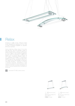 1060 80/1200 220 mm
max 2 x 39W T5
017938 SP2 Square
1030 160/1100 125 mm
max 2 x 39W T5
024462 SP2 Round
204
Chrome metal frame. Diffuser made of 10 mm thick
clear glass slab. Steel wires adjustable in length by
using an automatic device. / Monture en métal chromé.
Diffuseur en plaque de verre transparent avec épaisseur
de 10 mm. Câbles en acier à longueur réglable avec
dispositifs bloque fil automatiques. / Halterung aus
Metall chrom. Transparente Glasplatte Stärke 10
mm. Stahlkabel höhenverstellbar mit automatischen
Kabelsperrvorrichtungen. / Armazón de metal cromado.
Difusor de placa de vidrio transparente y grosor de 10
mm. Cables de acero y largo ajustable con dispositivos
sujeta-cable automáticos. / Арматура из металла
с хромовым покрытием. Рассеиватель в виде
пластины из прозрачного стекла толщиной в 10 мм.
Снабжена стальными тросиками регулируемых по
длинне с помощью автоматического неподвижного
устройства.
Montatura in metallo cromato. Diffusore in lastra
di vetro trasparente con spessore di 10 mm. Cavi
in acciaio a lunghezza regolabile con dispositivi
ferma cavo automatici.
Relax
Lampadine T5 39W Lineare incluse.
Square
Round
 
