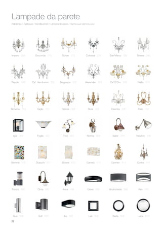 Wall lamps / Appliques / Wandleuchten / Lámpara de pared / Настенные светильники
Lampade da parete
Impero 268
Igor 350
Carrara 513 Carmen 514 Corina 515Stones 512Gemme 510 Scacchi 511
Foglia 352 Tirol 354 Norma 358 Sailor 374
Tiepolo 298
Boheme 318 Giglio 322 Firenze 326 Dora 328
Negresco 302 Alexander 304 Ca' D'Oro 306 Rialto 310Ca' Vendramin 300
Colossal 276
Cascina 330 Palio 332
San Marco 282 Teresia 286Gioconda 270 Florian 272
Newton 538
Tronco 580 Cima 582
Snif 600
Anna 584 Giove 586
Berta 608 Lucia 610
Andromeda 588 Rex 590
Iko 592Gun 598
22
Leti 606
 