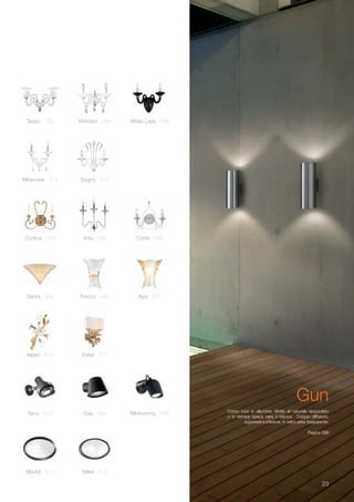 2323
Corpo luce in alluminio rifinito al naturale spazzolato
o in vernice opaca nera o bianca . Doppio diffusore,
superiore e inferiore, in vetro pirex trasparente.
Pagina 598
Gun
Alpen 516 Peter 517
Santa 504 Ape 507Fiocco 506
Miramare 314 Sogno 316
Cortina 334 Artù 336 Corte 348
Teseo 292 Windsor 294 White Lady 296
Minitommy 596Terra 602
Maddi 612 Mike 614
Gas 594
 