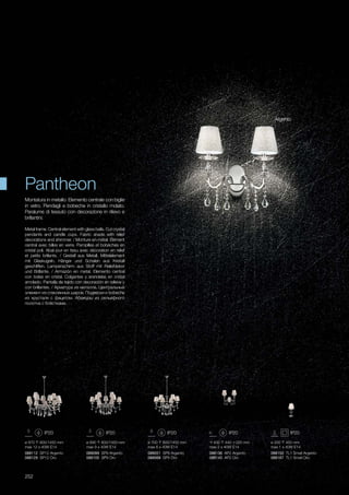 ø 700 800/1450 mm
max 6 x 40W E14
ø 890 800/1450 mm
max 9 x 40W E14
088099 SP9 Argento
088105 SP9 Oro
088051 SP6 Argento
088068 SP6 Oro
ø 970 800/1450 mm
max 12 x 40W E14
088112 SP12 Argento
088129 SP12 Oro
400 440 220 mm
max 2 x 40W E14
088136 AP2 Argento
088143 AP2 Oro
ø 200 450 mm
max 1 x 40W E14
088150 TL1 Small Argento
088167 TL1 Small Oro
252
Metal frame. Central element with glass balls. Cut crystal
pendants and candle cups. Fabric shade with relief
decorations and shimmer. / Monture en métal. Élément
central avec billes en verre. Pampilles et bobèches en
cristal poli. Abat-jour en tissu avec décoration en relief
et petits brillants. / Gestell aus Metall. Mittelelement
mit Glaskugeln. Hänger und Schalen aus Kristall
geschliffen. Lampenschirm aus Stoff mit Reliefdekor
und Brillante. / Armazón en metal. Elemento central
con bolas en cristal. Colgantes y arandelas en cristal
amolado. Pantalla de tejido con decoración en relieve y
con brillantes. / Арматура из металла. Центральный
элемент из стеклянных шаров. Подвески и bobeche
из хрусталя с фацетом. Абажуры из рельефного
полотна с блёстками.
Montatura in metallo. Elemento centrale con biglie
in vetro. Pendagli e bobeche in cristallo molato.
Paralume di tessuto con decorazione in rilievo e
brillantini.
Argento
Pantheon
 