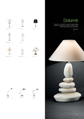 27
Corpo luce con elementi in ceramica smaltati. Dettagli
metallici in nickel satinato. Paralume in lamina di PVC
rivestita di tessuto tipo lino di colore beige.
Pagina 549
Dolomiti
M-3 566 M-6 567 Sally 568
Cascina 330Provence 340 Tirol 354
Violette 266 Lilly 290
Opera 220 Oslo 540 Step 542
 