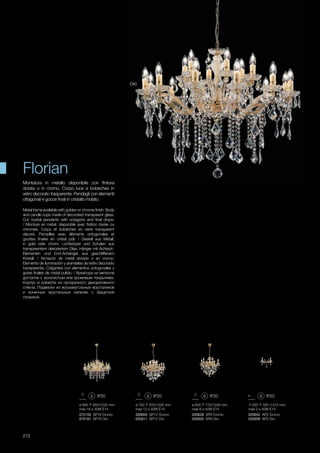 ø 720 870/1200 mm
max 12 x 40W E14
ø 860 950/1230 mm
max 18 x 40W E14
035604 SP12 Cromo
035611 SP12 Oro
075150 SP18 Cromo
075181 SP18 Oro
ø 600 770/1200 mm
max 6 x 40W E14
035628 SP6 Cromo
035635 SP6 Oro
330 320 210 mm
max 2 x 40W E14
035642 AP2 Cromo
035659 AP2 Oro
272
Oro
Metal frame available with golden or chrome finish. Body
and candle cups made of decorated transparent glass.
Cut crystal pendants with octagons and final drops.
/ Monture en métal, disponible avec finition dorée ou
chromée. Corps et bobèches en verre transparent
décoré. Pampilles avec éléments octogonales et
gouttes finales en cristal poli. / Gestell aus Metall,
in gold oder chrom. Lichtkörper und Schalen aus
transparentem dekoriertem Glas. Hänger mit Achteck-
Elementen und End-Anhänger aus geschliffenem
Kristall. / Armazón de metal dorado o en cromo.
Elemento de iluminación y arandelas de vidrio decorado
transparente. Colgantes con elementos octogonales y
gotas finales de cristal pulido. / Арматура из металла
доступна с золотистым или хромовым покрытием.
Корпус и bobeche из прозрачного декоративного
стекла. Подвески из восьмиугольных хрусталиков
и конечных хрустальных капелек с фацетной
огранкой.
Montatura in metallo disponibile con finitura
dorata o in cromo. Corpo luce e bobeches in
vetro decorato trasparente. Pendagli con elementi
ottagonali e gocce finali in cristallo molato.
Florian
 
