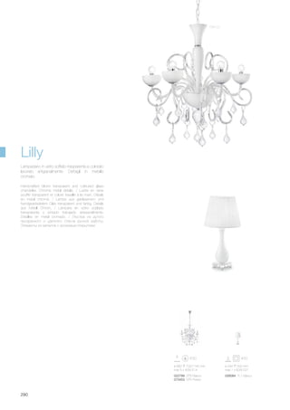 ø 680 700/1140 mm
max 5 x 40W E14
022789 SP5 Bianco
073453 SP5 Rosso
ø 240 500 mm
max 1 x 60W E27
026084 TL1 Bianco
290
Handcrafted blown transparent and coloured glass
chandelier. Chrome metal details. / Lustre en verre
soufflé transparent et coloré travaillé à la main. Détails
en métal chromé. / Lampe aus geblasenem und
handgearbeitetem Glas transparent und farbig. Details
aus Metall Chrom. / Lámpara en vidrio soplado
transparente y pintado trabajado artesanalmente.
Detalles en metal cromado. / Люстра из дутого
прозрачного и цветного стекла ручной работы.
Элементы из металла с хромовым покрытием.
Lampadario in vetro soffiato trasparente e colorato
lavorato artigianalmente. Dettagli in metallo
cromato.
Lilly
Bianco
 