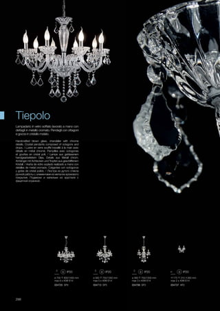 ø 700 800/1400 mm
max 8 x 40W E14
034720 SP8
ø 480 700/1300 mm
max 3 x 40W E14
034706 SP3
ø 560 750/1350 mm
max 5 x 40W E14
034713 SP5
175 310 260 mm
max 2 x 40W E14
034737 AP2
298
Handcrafted blown glass, chandelier with chrome
details. Crystal pendants composed of octagons and
drops. / Lustre en verre soufflé travaillé à la main avec
détails en métal chromé. Pampilles avec octogones
et gouttes en cristal poli. / Lampe aus geblasenem
handgearbeitetem Glas, Details aus Metall chrom.
Anhänger mit Achtecken und Tropfen aus geschliffenem
Kristall. / Araña de vidrio soplado realizado a mano con
detalles de metal cromado. Colgantes con octógonos
y gotas de cristal pulido. / Люстра из дутого стекла
ручной работы с элементами из металла хромового
покрытия. Подвески и капельки из хрусталя с
фацетной огранкой.
Lampadario in vetro soffiato lavorato a mano con
dettagli in metallo cromato. Pendagli con ottagoni
e gocce in cristallo molato.
Tiepolo
 