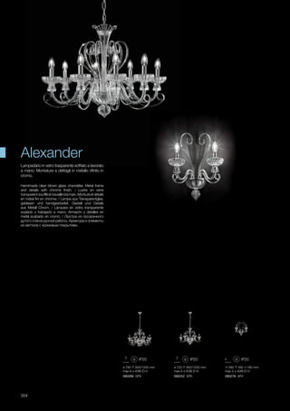 380 480 180 mm
max 2 x 40W E14
090276 AP2
ø 780 800/1250 mm
max 8 x 40W E14
090269 SP8
ø 720 800/1250 mm
max 6 x 40W E14
090252 SP6
304
Lampadario in vetro trasparente soffiato e lavorato
a mano. Montatura e dettagli in metallo rifinito in
cromo.
Handmade clear blown glass chandelier. Metal frame
and details with chrome finish. / Lustre en verre
transparentsouffléettravailléàlamain.Montureetdétails
en métal fini en chrome. / Lampe aus Transparentglas,
geblasen und handgearbeitet. Gestell und Details
aus Metall Chrom. / Làmpara en vidrio transparente
soplado y trabajado a mano. Armazón y detalles en
metal acabado en cromo. / Люстра из прозрачного
дутого стекла ручной работы. Арматура и элементы
из меттала с хромовым покрытием.
Alexander
 