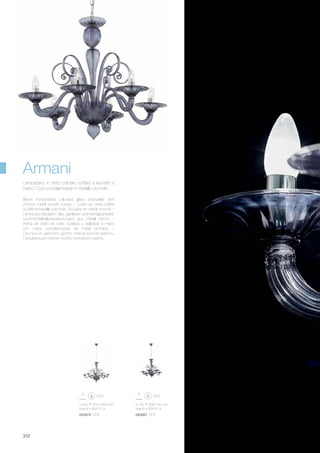 ø 700 830/130 mm
max 6 x 40W E14
043067 SP6
ø 920 850/1300 mm
max 8 x 40W E14
043074 SP8
312
Armani
Lampadario in vetro colorato soffiato e lavorato a
mano. Copri portalampade in metallo cromato.
Blown handcrafted coloured glass chandelier with
chrome metal socket covers. / Lustre en verre coloré
soufflé et travaillè à la main. Bougies en métal chromé. /
Lampe aus farbigem Glas, geblasen und handgearbeitet.
Leuchtmittelhalterabdeckungen aus Metall chrom. /
Araña de vidrio de color soplado y realizada a mano
con cubre porta-lámparas de metal cromado. /
Люстра из цветного дутого стекла ручной работы.
Скрывающие патрон колбы хромового цвета.
 