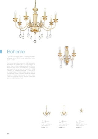 ø 640 660/1600 mm
max 6 x 40W E14
ø 780 660/1600 mm
max 8 x 40W E14
073729 SP6073743 SP8 073651 AP2
335 380 170 mm
max 2 x 40W E14
318
Resin body. Handcrafted metal arms. Gold hand painted
decorations with antique effect. / Corp lumineux en
résine. Bras en métal modélés artisanalement. Décors
dorés avec effet antique peints à la main. / Lichtkörper
aus Harz. Arme aus handwerklich modelliertem Metall.
Golddekor mit Antikeffekt handbemalt. / Cuerpo de luz
en resina. Brazos en metal modelado artesanalmente.
Decoraciones doradas con efecto envejecido pintados
a mano. / Корпус светильника из смеси смол.
Рожки из металла выгнуты вручную. Украшены
вручную под устаревший вид.
Corpo luce in resina. Bracci in metallo modellato
artigianalmente. Decori dorati ed effetto antico
dipinti a mano.
Boheme
 