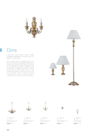 ø 420 580 mm
max 1 x 60W E27
020860 TL1 Big
ø 640 450/1050 mm
max 8 x 40W E14
020839 SP8
ø 480 450/1050 mm
max 3 x 40W E14
020815 SP3
ø 550 450/1050 mm
max 5 x 40W E14
020822 SP5
330 380 170 mm
max 2 x 40W E14
020846 AP2
328
Resin body light with hand modelled metal arms and
leaf. Hand decorated with gold-leaf antique-alike lamp. /
Corp lumineux en résine bras et feuilles en métal. Décoré
à la main avec feuille d’or et vieilli. / Lichtkörper aus Harz.
Arme und Blätter aus handwerklich modelliertem Metall.
Handdekoriert mit Goldblatt und antikisiert. / Elemento
de iluminación de resina. Brazos y hojas de metal
modelado artesanalmente. Decorado a mano con hoja
de oro y envejecido. / Корпус из смеси смол. Рожки
и декоративные листики из металла сделаны и
украшены вручную с помощью золотистой фольги.
Corpo luce in resina. Bracci e foglie in metallo
modellato artigianalmente. Decorato a mano con
foglia d’oro e antichizzato.
Dora
 