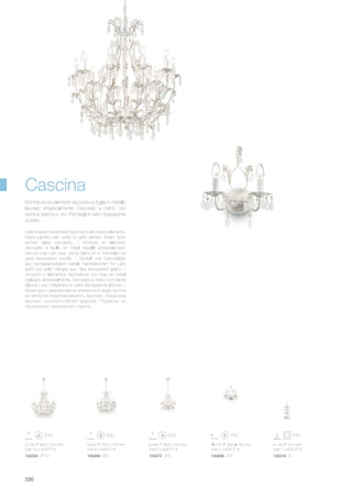 ø 140 310 mm
max 1 x 40W E14
100319 TL1100302 SP10 100272 SP5
ø 550 750/1100 mm
max 8 x 40W E14
ø 440 600/1100 mm
max 5 x 40W E14
ø 700 900/1700 mm
max 10 x 40W E14
100289 SP8
270 300 190 mm
max 2 x 40W E14
100296 AP2
330
Cascina
Leaf-shaped handmade frame and decorative elements.
Hand painted with white or gold varnish. Bright acid-
etched glass pendants. / Monture et éléments
décoratifs à feuille en métal travaillé artisanalement.
Décoré à la main avec vernis blanc et or. Pampilles en
verre transparent acidifié. / Gestell und Dekorblätter
aus handgearbeitetem Metall. Handdekoriert mit Lack
weiß und gold. Hänger aus Glas transparent geätzt. /
Armazòn y elementos decorativos con hoja en metal
realizado artesanalmente. Decorado a mano con barniz
blanca y oro. Colgantes en vidrio transparente al àcido. /
Арматура и декоративные элементы в виде листка
из металла моделированного вручную. Окрашена
вручную золотисто-белой краской. Подвески из
прозрачного окислённого стекла.
Montatura ed elementi decorativi a foglia in metallo
lavorato artigianalmente. Decorato a mano con
vernice bianca e oro. Pendagli in vetro trasparente
acidato.
 