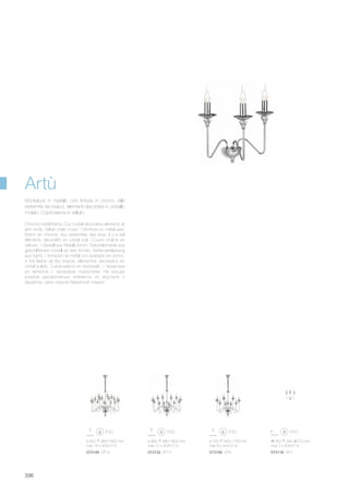 ø 700 900/1750 mm
max 8 x 40W E14
073156 SP8
ø 900 980/1800 mm
max 16 x 40W E14
073149 SP16
ø 860 980/1800 mm
max 12 x 40W E14
073132 SP12
350 340 270 mm
max 3 x 40W E14
073118 AP3
336
Chrome metal frame. Cut crystal decorative elements at
arm ends. Velvet chain cover. / Monture en métal avec
finition en chrome. Aux extrémités des bras, il y a del
éléments décoratifs en cristal poli. Couvre chaîne en
velours. / Gestell aus Metall chrom. Dekorelemente aus
geschliffenem Kristall an den Armen. Kettenverkleidung
aus Samt. / Armazón de metal con acabado en cromo.
A los lados de los brazos, elementos decorados en
cristal pulido. Cubrecadena en terciopelo. / Арматура
из металла с хромовым покрытием. На концах
рожков декоративные элементы их хрусталя с
фацетом. Цепь скрыта бархатной тканью.
Montatura in metallo con finitura in cromo. Alle
estremità dei bracci, elementi decorativi in cristallo
molato. Copricatena in velluto.
Artù
 