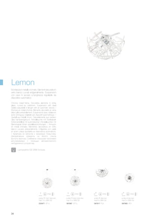 ø 450 550/1200 mm
max 10 x 28W G9
087887 SP10 087917 PL8 087900 AP3
ø 650 350 mm
max 8 x 28W G9
ø 450 240 mm
max 3 x 28W G9
ø 600 700/1300 mm
max 12 x 28W G9
023977 SP12
34
Chrome metal frame. Decorative elements in white
glass, curved by craftsmen. Suspension with steel
cables adjustable in length with an automatic device. /
Monture en métal chromé. Éléments décoratifs en verre
blanc pliés artisanalement. Suspensions avec câbles en
acier à longueur réglable par dispositif automathique. /
Gestell aus Metall chrom. Dekorelemente aus weißem
Glas handwerkgekurvt. Pendelleuchte mit Stahlkabeln
höhenverstellbar mit automatischen Pendelleuchten mit
Elektrokabel höhen einstellbarorrichtungen. / Armazón
en metal cromado. Elementos decorativos en vidrio
blanco curvado artesanalmente. Colgantes con cable
en acero y largo ajustable por dispositivos automáticos.
/ Арматура из металла с хромовым покрытием.
Декоративные элементы из белого стекла
выгнуты вручную. Снабжена стальными тросиками
регулируеммых с помощью автоматического
неподвижного устройства.
Montatura in metallo cromato. Elementi decorativi in
vetro bianco curvati artigianalmente. Sospensioni
con cavo in acciaio a lunghezza regolabile da
dispositivo automatico.
Lemon
Lampadine G9 28W incluse.
 