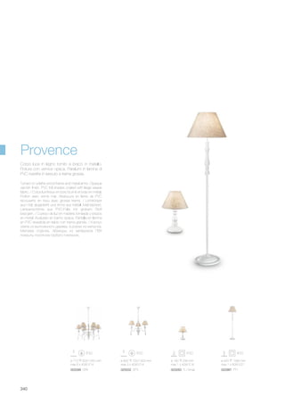 025032 SP3 022987 PT1003399 SP6 003283 TL1Small
ø 770 600/1550 mm
max 6 x 40W E14
ø 600 700/1300 mm
max 3 x 40W E14
ø 190 290 mm
max 1 x 40W E14
ø 420 1590 mm
max 1 x 60W E27
340
Provence
Turned on a lathe wood frame and metal arms. Opaque
varnish finish. PVC foil shades coated with large weave
fabric. / Corps lumineux en bois tourné et bras en métal.
Finition avec vernis mat. Abat-jours en lame de PVC
recouverts en tissu avec grosse trame. / Lichtkörper
aus Holz abgedreht und Arme aus Metall. Matt lackiert.
Lampenschirme aus PVC-Folie mit grobem Stoff
bezogen. / Cuerpo de luz en madera torneada y brazos
en metal. Acabado en barniz opaca. Pantalla en làmina
en PVC revestida en tejido con trama grande. / Корпус
света из выточенного дерева, а рожки из металла.
Матовая отделка. Абажуры из материала ПВХ
покрыты полотном грубого плетения.
Corpo luce in legno tornito e bracci in metallo.
Finitura con vernice opaca. Paralumi in lamina di
PVC rivestita in tessuto a trama grossa.
 