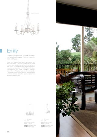 ø 480 700/1470 mm
max 5 x 40W E14
017921 SP5 Bianco Antico
014852 SP5 Ruggine
ø 600 750/1500 mm
max 8 x 40W E14
014845 SP8 Bianco Antico
021966 SP8 Ruggine
346
Emily
Bianco Antico
Entirely hand shaped metal frame. Hand painted with
antique-like effect. / Monture complètement en métal
modelée avec travail artisanal. Peint à la main avec
effet antique. / Gestell ganz aus Metall handwerklich
modelliert. Handbestrichen mit Antik-Effekt. / Armazòn
completamente en metal modelado realizado
artesanalmente. Pintado a mano con efecto envejecido.
/ Арматура польностью из металла моделирована
ремесленническим способом. Окрашена вручную
придав устаревший вид.
Montatura completamente in metallo modellato
con lavorazione artigianale. Dipinto a mano con
effetto antichizzato.
 